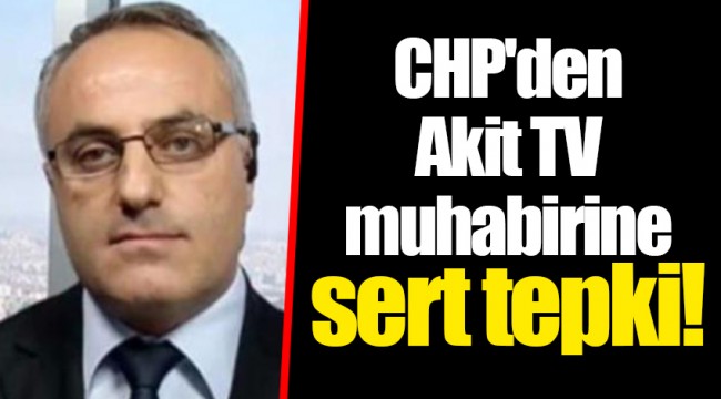 CHP'den Akit TV muhabirine sert tepki!