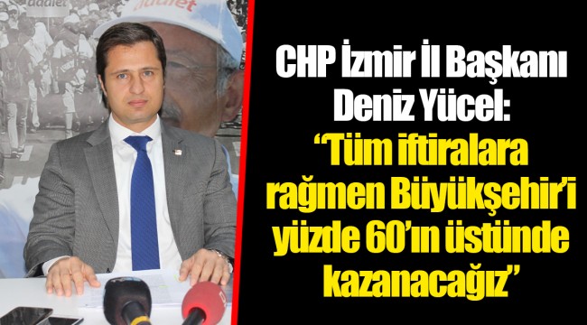 CHP İzmir İl Başkanı Deniz Yücel:  "Tüm iftiralara rağmen Büyükşehir'i yüzde 60'ın üstünde kazanacağız"