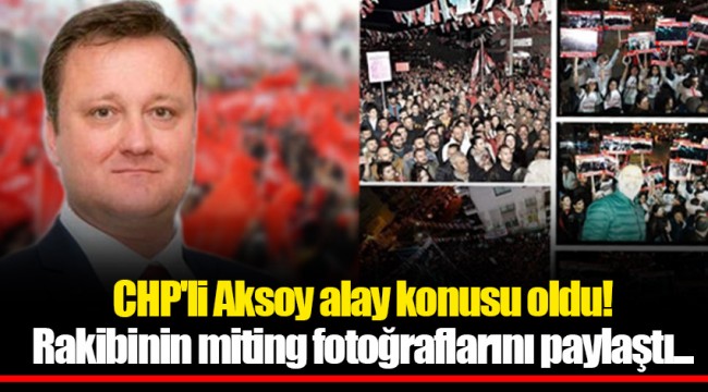 CHP'li Aksoy alay konusu oldu! Rakibinin miting fotoğraflarını paylaştı...
