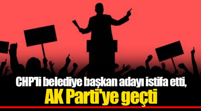 CHP'li belediye başkan adayı istifa etti, AK Parti'ye geçti