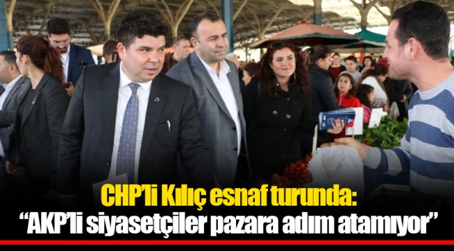 CHP’li Kılıç esnaf turunda: “AKP’li siyasetçiler pazara adım atamıyor”