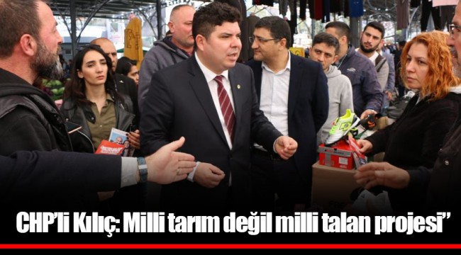 CHP’li Kılıç: Milli tarım değil milli talan projesi”