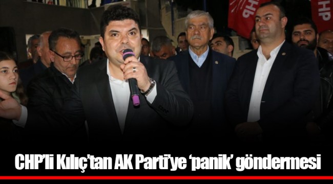 CHP’li Kılıç’tan AK Parti’ye ‘panik’ göndermesi