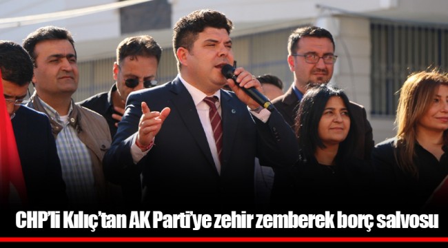 CHP’li Kılıç’tan AK Parti’ye zehir zemberek borç salvosu 