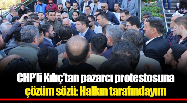 CHP’li Kılıç’tan pazarcı protestosuna çözüm sözü: Halkın tarafındayım