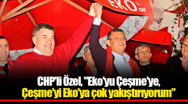 CHP'li Özel, "Eko'yu Çeşme'ye, Çeşme'yi Eko'ya çok yakıştırıyorum"