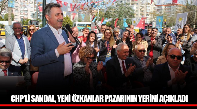 CHP’Lİ SANDAL, YENİ ÖZKANLAR PAZARININ YERİNİ AÇIKLADI