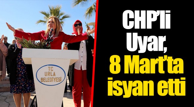CHP’li Uyar, 8 Mart’ta isyan etti