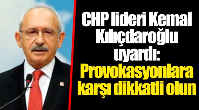 CHP lideri Kemal Kılıçdaroğlu uyardı: Provokasyonlara karşı dikkatli olun