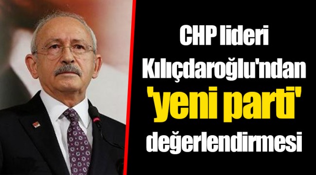 CHP lideri Kılıçdaroğlu'ndan 'yeni parti' değerlendirmesi