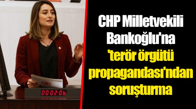 CHP Milletvekili Bankoğlu'na 'terör örgütü propagandası'ndan soruşturma