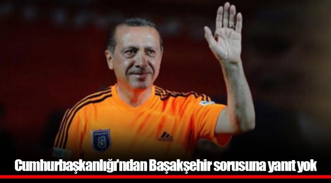 Cumhurbaşkanlığı'ndan Başakşehir sorusuna yanıt yok