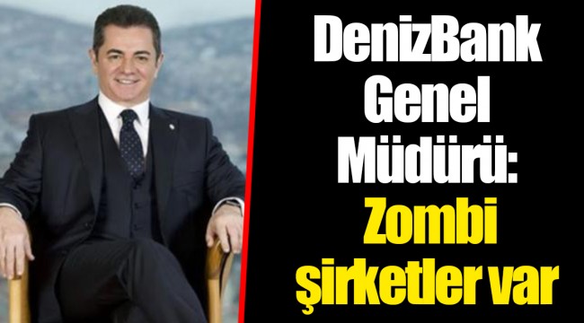 DenizBank Genel Müdürü: Zombi şirketler var