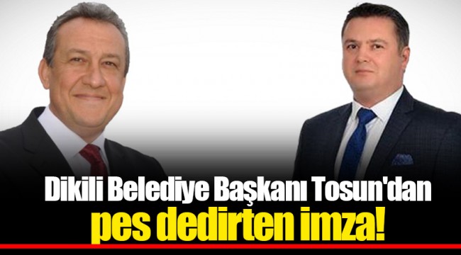Dikili Belediye Başkanı Tosun'dan pes dedirten imza!