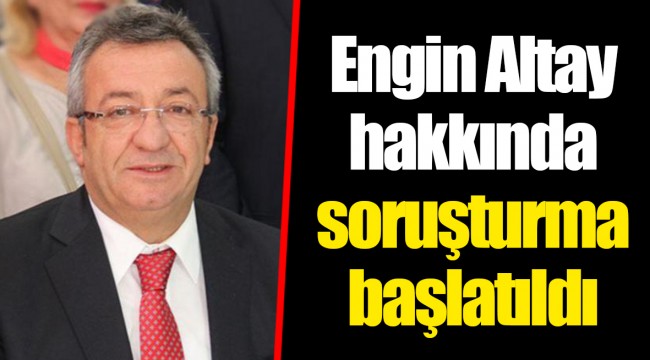 Engin Altay hakkında soruşturma başlatıldı