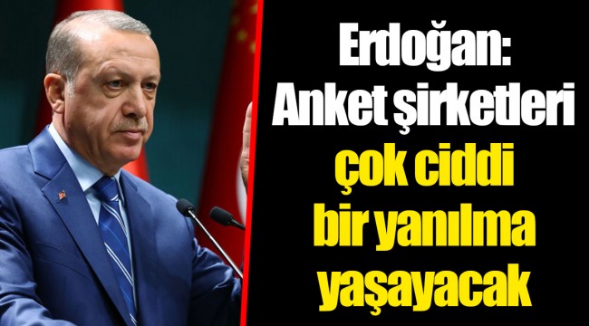 Erdoğan: Anket şirketleri çok ciddi bir yanılma yaşayacak