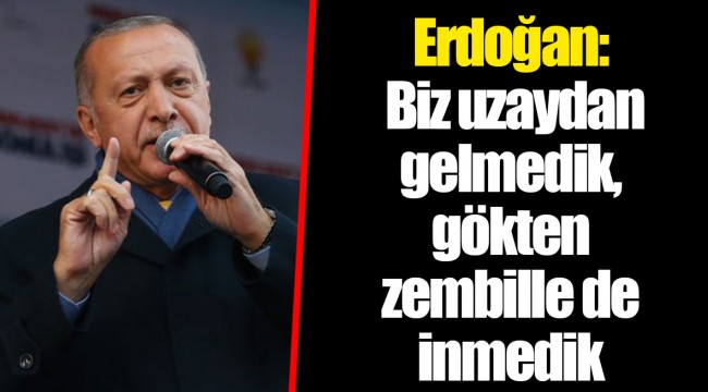 Erdoğan: Biz uzaydan gelmedik, gökten zembille de inmedik