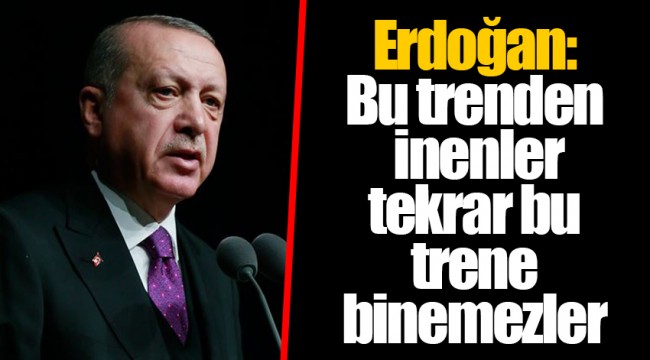 Erdoğan: Bu trenden inenler tekrar bu trene binemezler