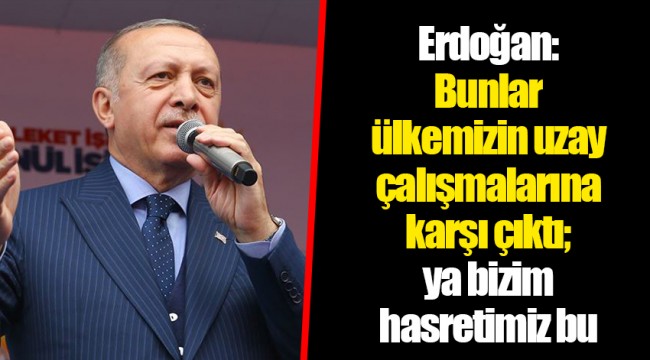Erdoğan: Bunlar ülkemizin uzay çalışmalarına karşı çıktı; ya bizim hasretimiz bu
