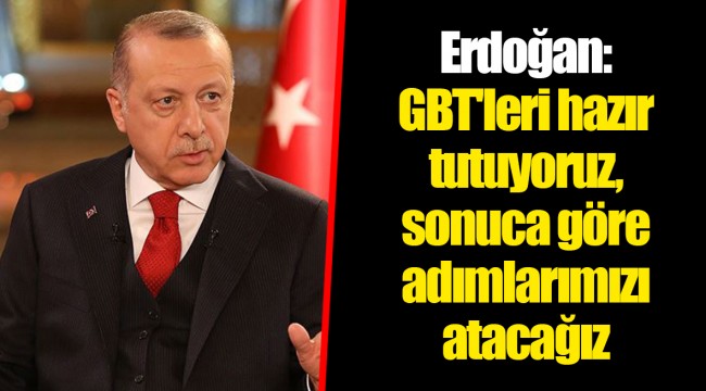 Erdoğan: GBT'leri hazır tutuyoruz, sonuca göre adımlarımızı atacağız
