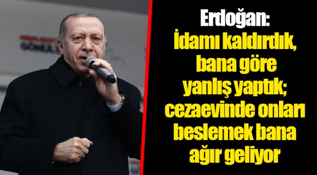 Erdoğan: İdamı kaldırdık, bana göre yanlış yaptık; cezaevinde onları beslemek bana ağır geliyor