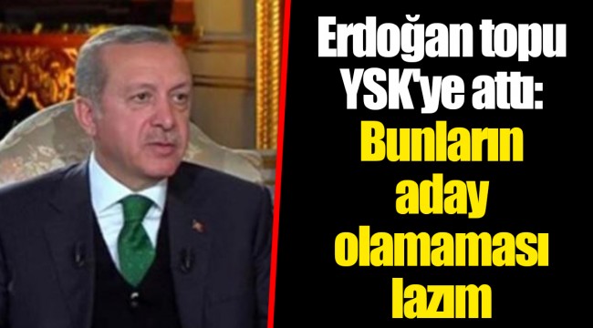 Erdoğan topu YSK'ye attı: Bunların aday olamaması lazım