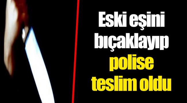 Eski eşini bıçaklayıp polise teslim oldu