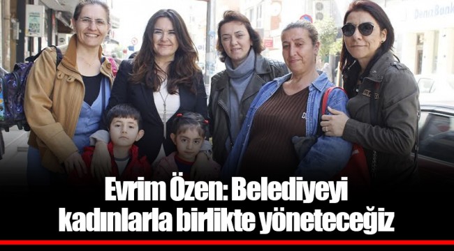 Evrim Özen: Belediyeyi kadınlarla birlikte yöneteceğiz