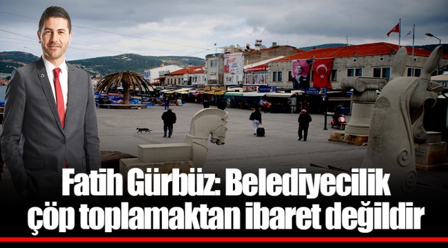 Fatih Gürbüz: Belediyecilik çöp toplamaktan ibaret değildir