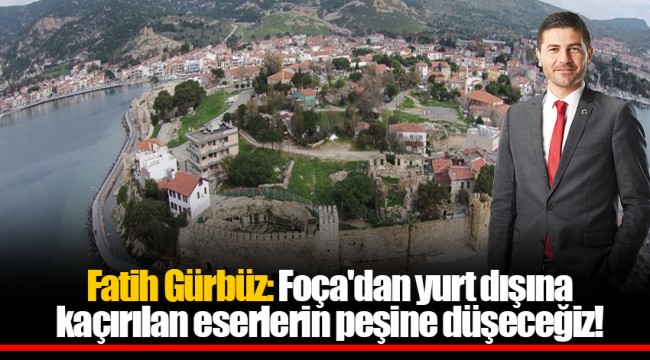Fatih Gürbüz: Foça'dan yurt dışına kaçırılan eserlerin peşine düşeceğiz!