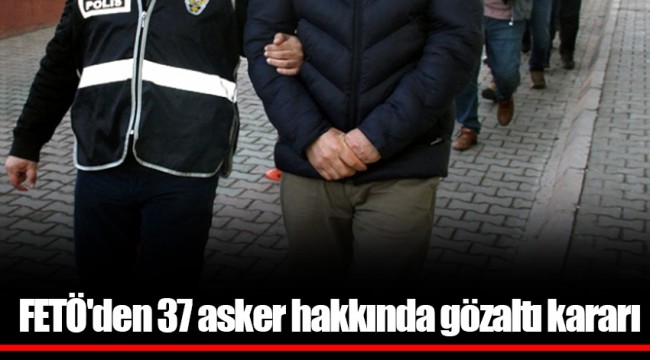 FETÖ'den 37 asker hakkında gözaltı kararı