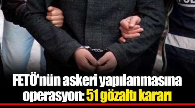 FETÖ'nün askeri yapılanmasına operasyon: 51 gözaltı kararı