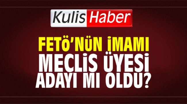 FETÖ'nün imamı meclis üyesi adayı mı oldu?