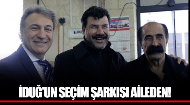 İDUĞ’UN SEÇİM ŞARKISI AİLEDEN!