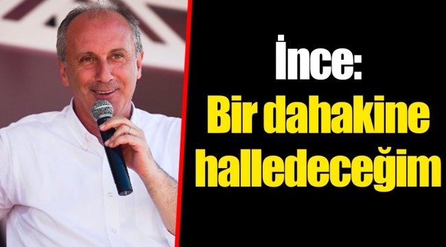 İnce: Bir dahakine halledeceğim
