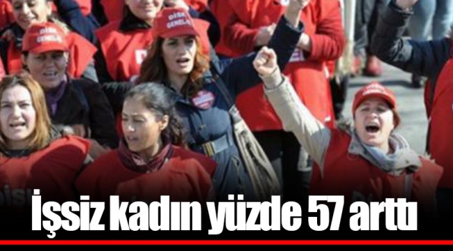 İşsiz kadın yüzde 57 arttı