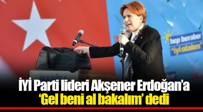 İYİ Parti lideri Akşener Erdoğan’a  ‘Gel beni al bakalım’ dedi