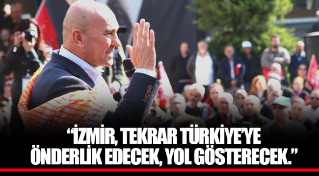 “İZMİR, TEKRAR TÜRKİYE’YE ÖNDERLİK EDECEK, YOL GÖSTERECEK.”
