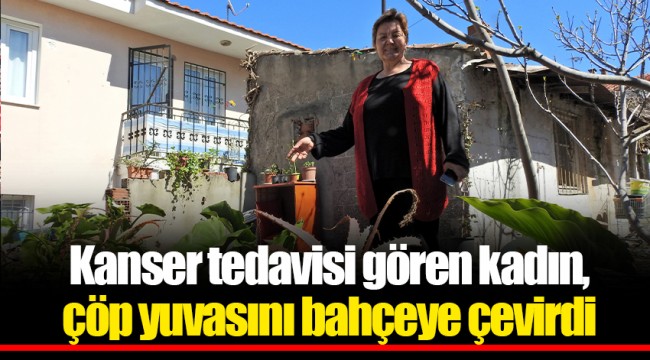 Kanser tedavisi gören kadın, çöp yuvasını bahçeye çevirdi