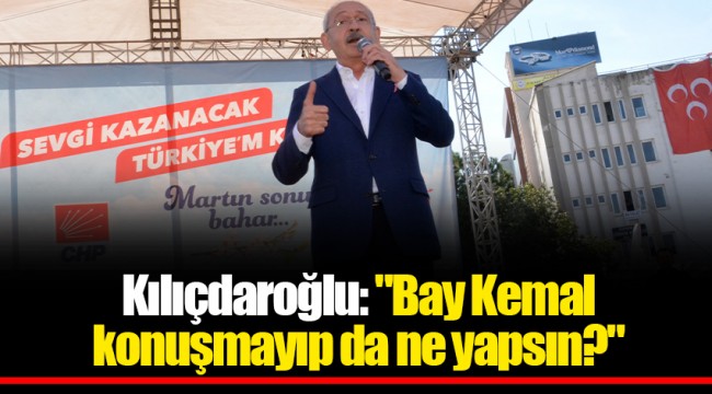 Kılıçdaroğlu: "Bay Kemal konuşmayıp da ne yapsın?"