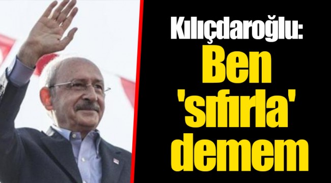 Kılıçdaroğlu: Ben 'sıfırla' demem