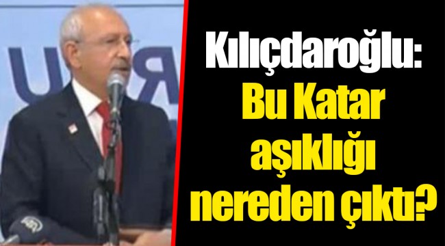 Kılıçdaroğlu: Bu Katar aşıklığı nereden çıktı?
