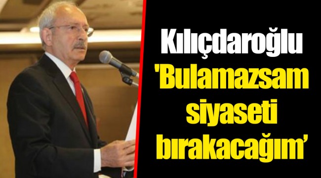 Kılıçdaroğlu'Bulamazsam siyaseti bırakacağım’