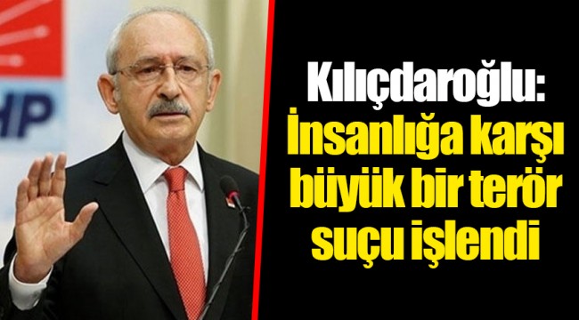 Kılıçdaroğlu: İnsanlığa karşı büyük bir terör suçu işlendi