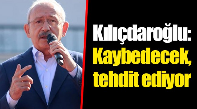 Kılıçdaroğlu: Kaybedecek, tehdit ediyor
