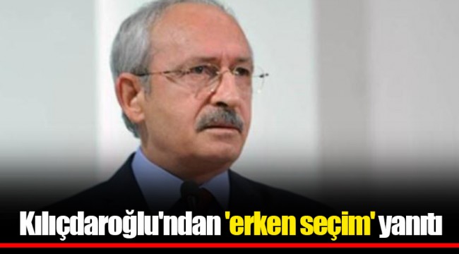 Kılıçdaroğlu'ndan 'erken seçim' yanıtı