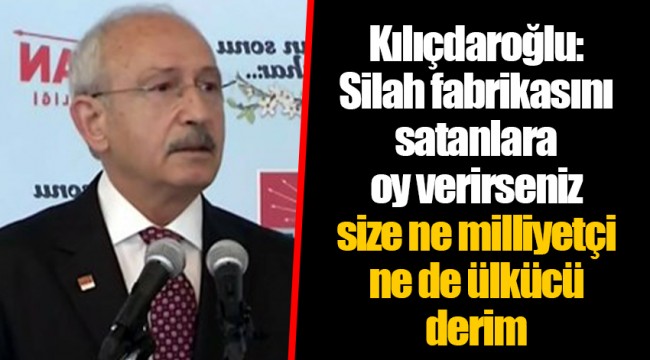 Kılıçdaroğlu: Silah fabrikasını satanlara oy verirseniz size ne milliyetçi ne de ülkücü derim