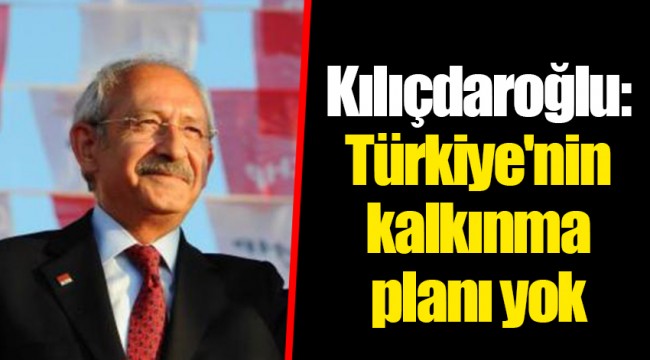 Kılıçdaroğlu: Türkiye'nin kalkınma planı yok