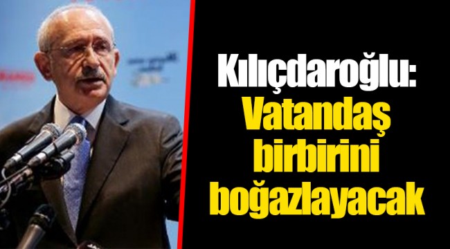 Kılıçdaroğlu: Vatandaş birbirini boğazlayacak