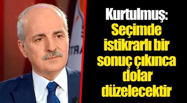 Kurtulmuş: Seçimde istikrarlı bir sonuç çıkınca dolar düzelecektir